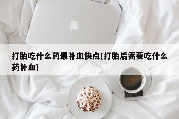 打胎药专卖微信卖流产药的微信打胎吃什么药最补血快点(打胎后需要吃什么药补血)