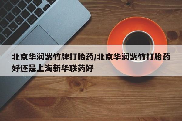打胎药专卖微信卖流产药的微信北京华润紫竹牌打胎药/北京华润紫竹打胎药好还是上海新华联药好