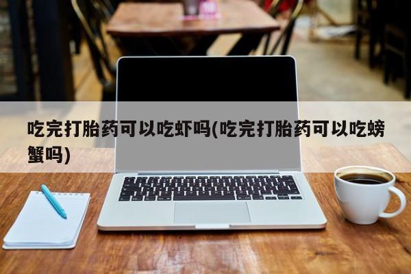 打胎药专卖微信卖流产药的微信吃完打胎药可以吃虾吗(吃完打胎药可以吃螃蟹吗)