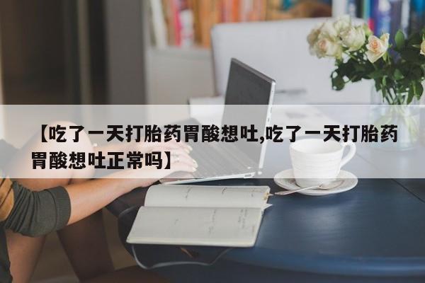 打胎药专卖微信卖流产药的微信【吃了一天打胎药胃酸想吐,吃了一天打胎药胃酸想吐正常吗】