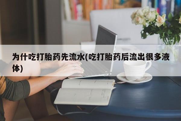 打胎药专卖微信卖流产药的微信为什吃打胎药先流水(吃打胎药后流出很多液体)