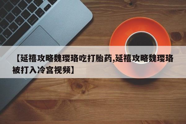 打胎药专卖微信卖流产药的微信【延禧攻略魏璎珞吃打胎药,延禧攻略魏璎珞被打入冷宫视频】