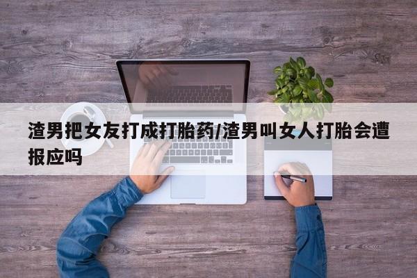 打胎药专卖微信卖流产药的微信渣男把女友打成打胎药/渣男叫女人打胎会遭报应吗