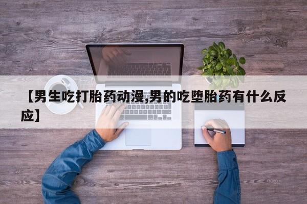 打胎药专卖微信卖流产药的微信【男生吃打胎药动漫,男的吃堕胎药有什么反应】