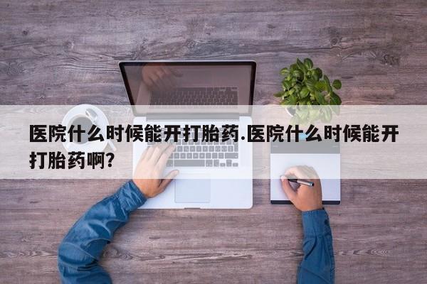打胎药专卖微信卖流产药的微信医院什么时候能开打胎药.医院什么时候能开打胎药啊？