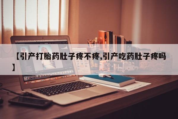 打胎药专卖微信卖流产药的微信【引产打胎药肚子疼不疼,引产吃药肚子疼吗】