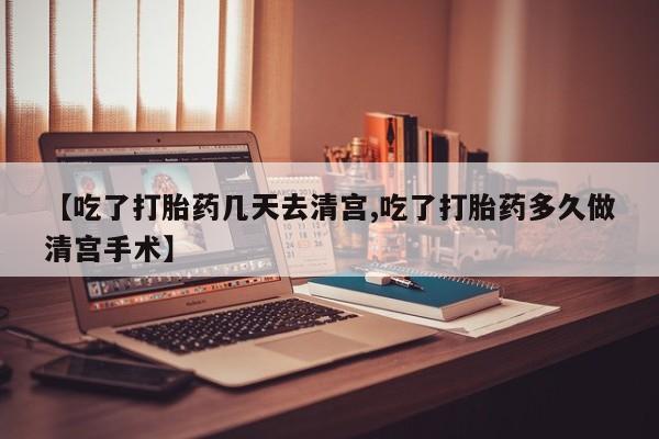 打胎药专卖微信卖流产药的微信【吃了打胎药几天去清宫,吃了打胎药多久做清宫手术】