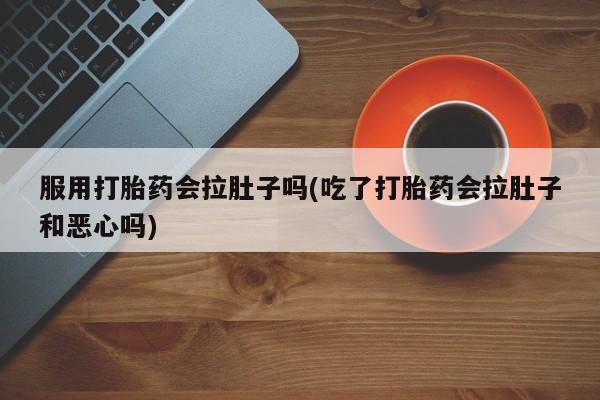 打胎药专卖微信卖流产药的微信服用打胎药会拉肚子吗(吃了打胎药会拉肚子和恶心吗)