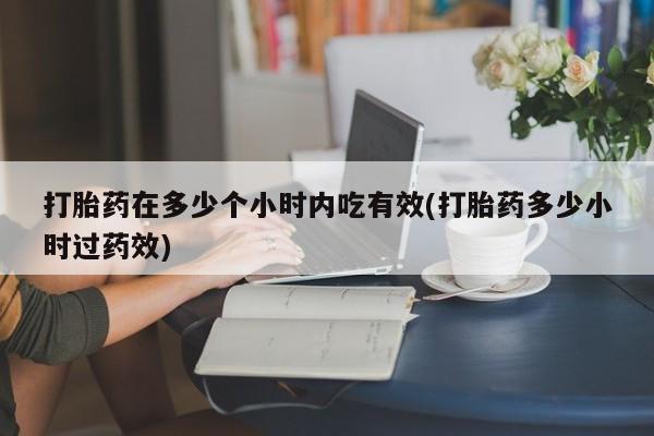 打胎药专卖微信卖流产药的微信打胎药在多少个小时内吃有效(打胎药多少小时过药效)