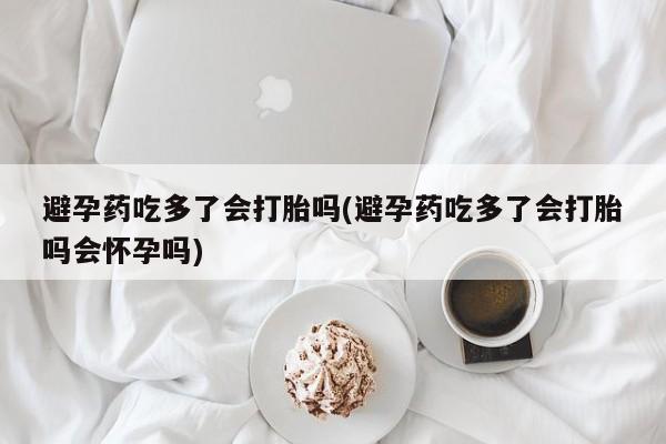 打胎药专卖微信卖流产药的微信避孕药吃多了会打胎吗(避孕药吃多了会打胎吗会怀孕吗)