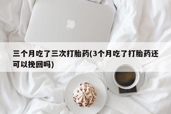 打胎药专卖微信卖流产药的微信三个月吃了三次打胎药(3个月吃了打胎药还可以挽回吗)