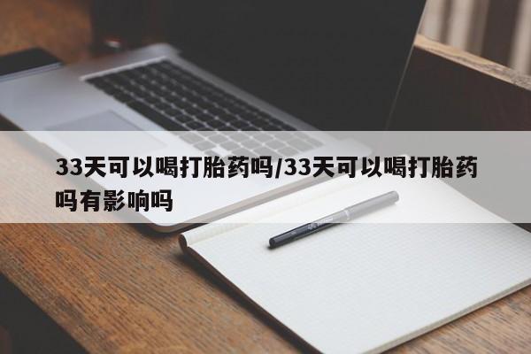 打胎药专卖微信卖流产药的微信33天可以喝打胎药吗/33天可以喝打胎药吗有影响吗