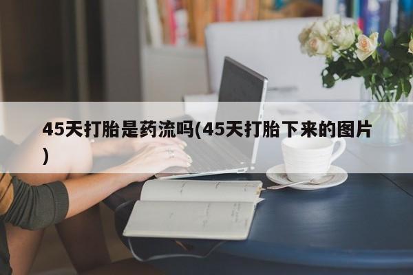 打胎药专卖微信卖流产药的微信45天打胎是药流吗(45天打胎下来的图片)