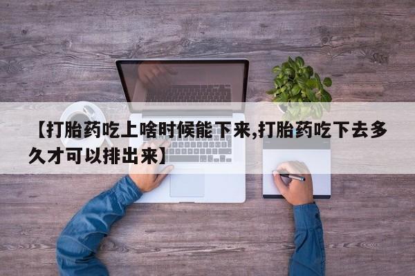 打胎药专卖微信卖流产药的微信【打胎药吃上啥时候能下来,打胎药吃下去多久才可以排出来】