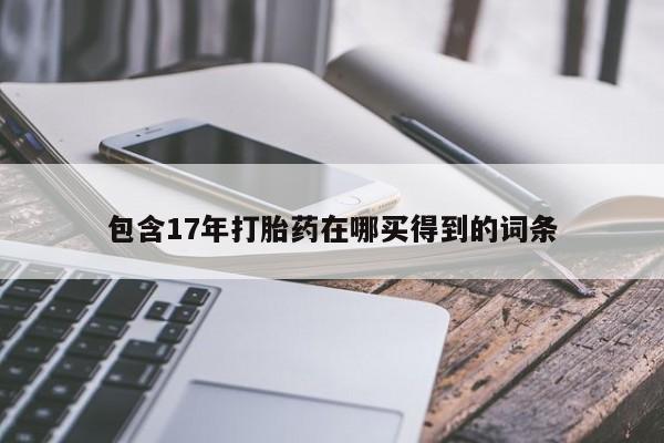 打胎药专卖微信卖流产药的微信包含17年打胎药在哪买得到的词条