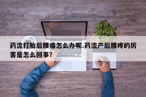 打胎药专卖微信卖流产药的微信药流打胎后腰痛怎么办呢.药流产后腰疼的厉害是怎么回事？