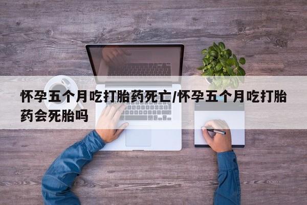 打胎药专卖微信卖流产药的微信怀孕五个月吃打胎药死亡/怀孕五个月吃打胎药会死胎吗
