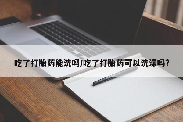 打胎药专卖微信卖流产药的微信吃了打胎药能洗吗/吃了打胎药可以洗澡吗?