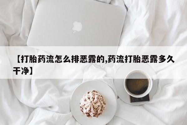 打胎药专卖微信卖流产药的微信【打胎药流怎么排恶露的,药流打胎恶露多久干净】