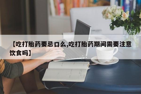 打胎药专卖微信卖流产药的微信【吃打胎药要忌口么,吃打胎药期间需要注意饮食吗】