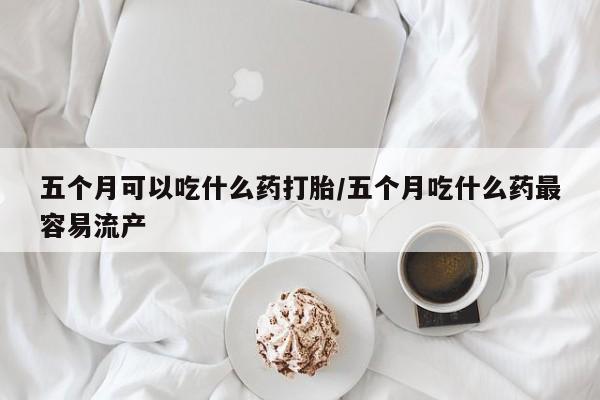 打胎药专卖微信卖流产药的微信五个月可以吃什么药打胎/五个月吃什么药最容易流产