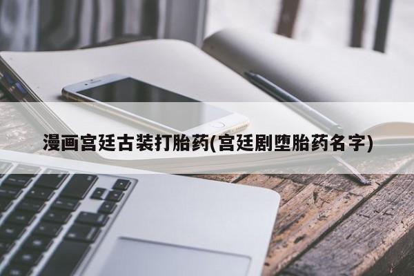 打胎药专卖微信卖流产药的微信漫画宫廷古装打胎药(宫廷剧堕胎药名字)