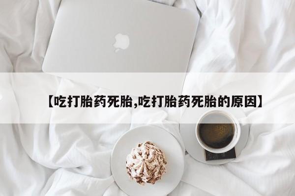 打胎药专卖微信卖流产药的微信【吃打胎药死胎,吃打胎药死胎的原因】