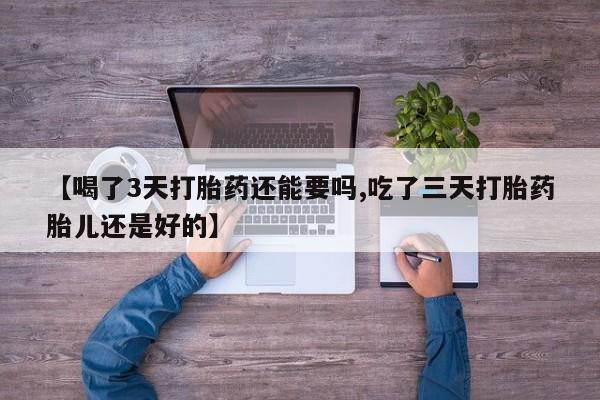 打胎药专卖微信卖流产药的微信【喝了3天打胎药还能要吗,吃了三天打胎药胎儿还是好的】