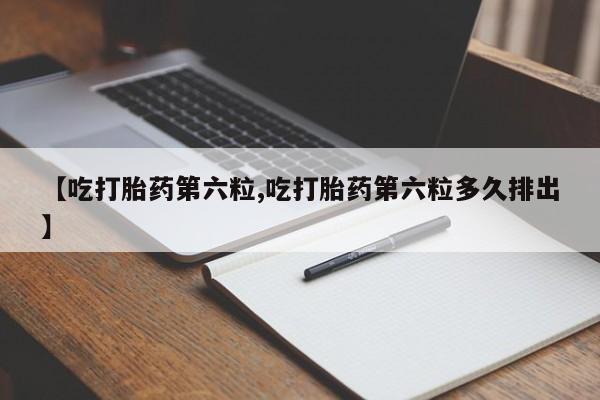 打胎药专卖微信卖流产药的微信【吃打胎药第六粒,吃打胎药第六粒多久排出】
