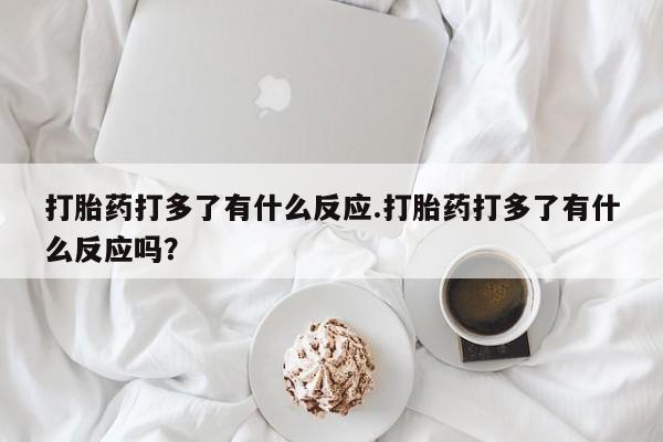 打胎药专卖微信卖流产药的微信打胎药打多了有什么反应.打胎药打多了有什么反应吗?
