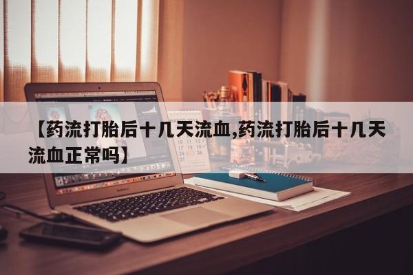 打胎药专卖微信卖流产药的微信【药流打胎后十几天流血,药流打胎后十几天流血正常吗】