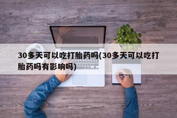 打胎药专卖微信卖流产药的微信30多天可以吃打胎药吗(30多天可以吃打胎药吗有影响吗)