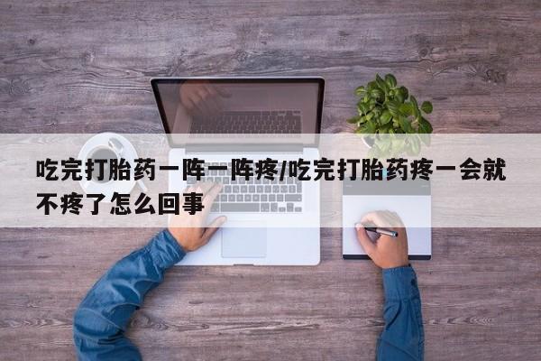 打胎药专卖微信卖流产药的微信吃完打胎药一阵一阵疼/吃完打胎药疼一会就不疼了怎么回事