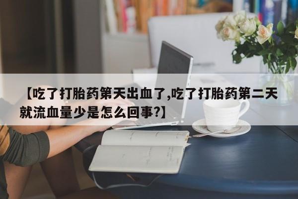 打胎药专卖微信卖流产药的微信【吃了打胎药第天出血了,吃了打胎药第二天就流血量少是怎么回事?】
