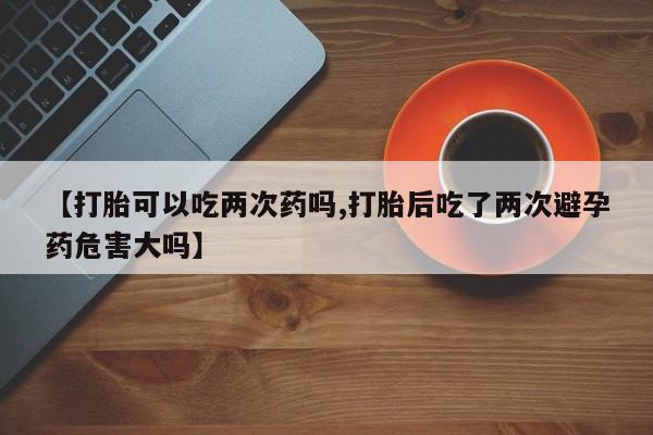 打胎药专卖微信卖流产药的微信【打胎可以吃两次药吗,打胎后吃了两次避孕药危害大吗】