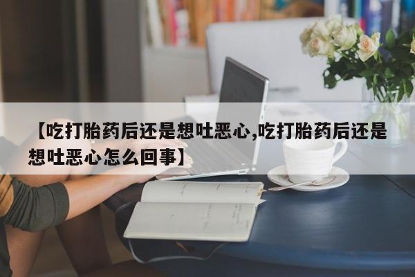 打胎药专卖微信卖流产药的微信【吃打胎药后还是想吐恶心,吃打胎药后还是想吐恶心怎么回事】