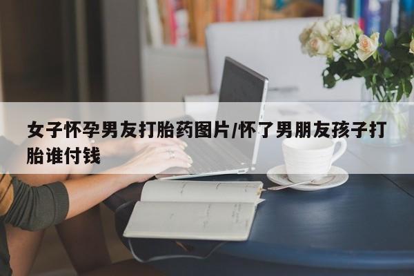 打胎药专卖微信卖流产药的微信女子怀孕男友打胎药图片/怀了男朋友孩子打胎谁付钱