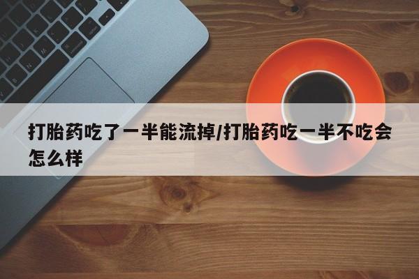 打胎药专卖微信卖流产药的微信打胎药吃了一半能流掉/打胎药吃一半不吃会怎么样