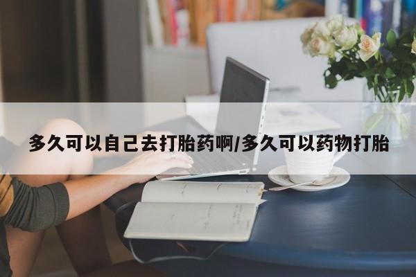 打胎药专卖微信卖流产药的微信多久可以自己去打胎药啊/多久可以药物打胎