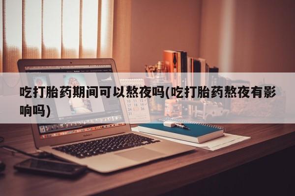 打胎药专卖微信卖流产药的微信吃打胎药期间可以熬夜吗(吃打胎药熬夜有影响吗)