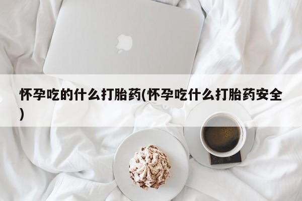 打胎药专卖微信卖流产药的微信怀孕吃的什么打胎药(怀孕吃什么打胎药安全)