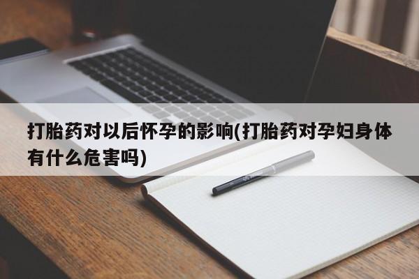 打胎药专卖微信卖流产药的微信打胎药对以后怀孕的影响(打胎药对孕妇身体有什么危害吗)