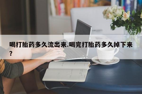 打胎药专卖微信卖流产药的微信喝打胎药多久流出来.喝完打胎药多久掉下来？