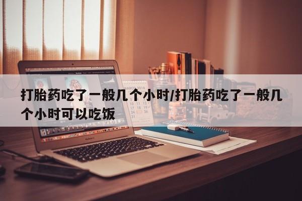 打胎药专卖微信卖流产药的微信打胎药吃了一般几个小时/打胎药吃了一般几个小时可以吃饭