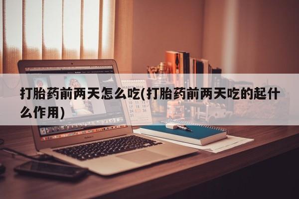打胎药专卖微信卖流产药的微信打胎药前两天怎么吃(打胎药前两天吃的起什么作用)