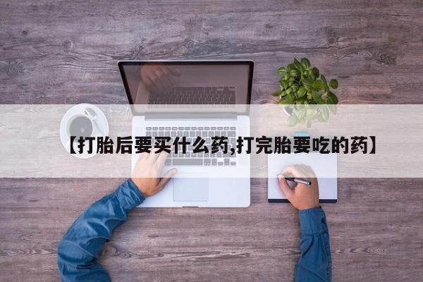 打胎药专卖微信卖流产药的微信【打胎后要买什么药,打完胎要吃的药】
