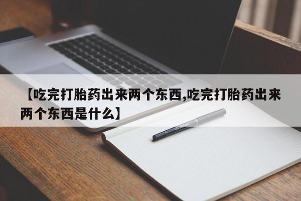 打胎药专卖微信卖流产药的微信【吃完打胎药出来两个东西,吃完打胎药出来两个东西是什么】