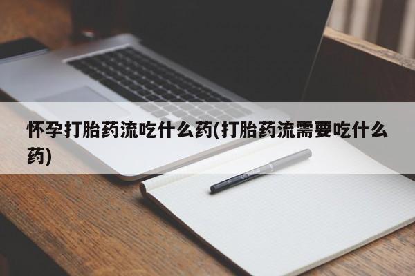 打胎药专卖微信卖流产药的微信怀孕打胎药流吃什么药(打胎药流需要吃什么药)