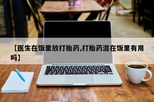 打胎药专卖微信卖流产药的微信【医生在饭里放打胎药,打胎药混在饭里有用吗】