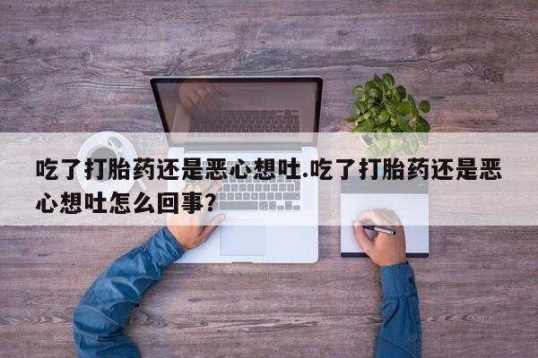 打胎药专卖微信卖流产药的微信吃了打胎药还是恶心想吐.吃了打胎药还是恶心想吐怎么回事？
